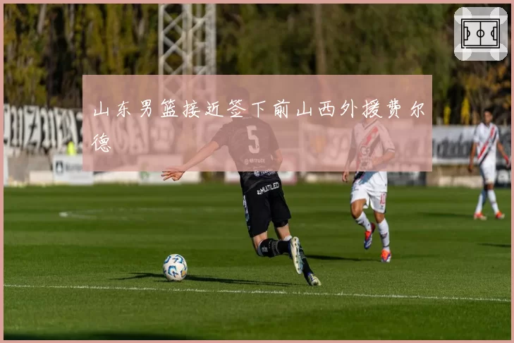 山东男篮接近签下前山西外援费尔德