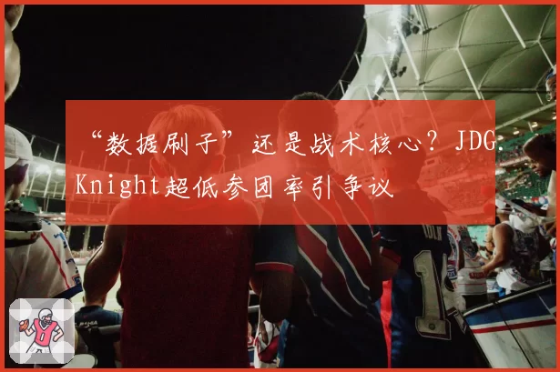“数据刷子”还是战术核心？JDG.Knight超低参团率引争议