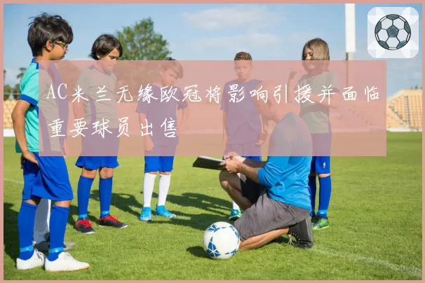 AC米兰无缘欧冠将影响引援并面临重要球员出售