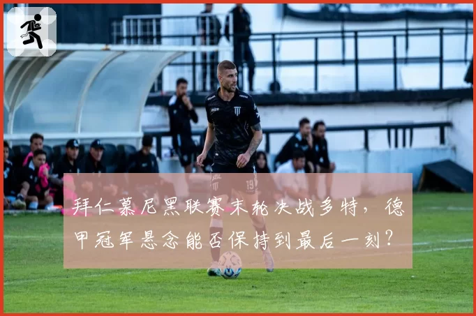 拜仁慕尼黑联赛末轮决战多特，德甲冠军悬念能否保持到最后一刻？