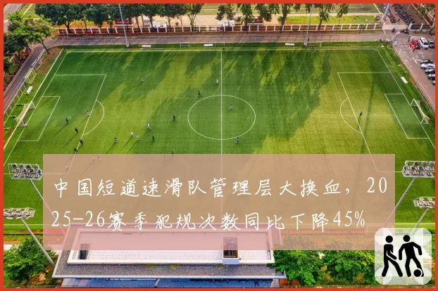中国短道速滑队管理层大换血,2025-26赛季犯规次数同比下降45%