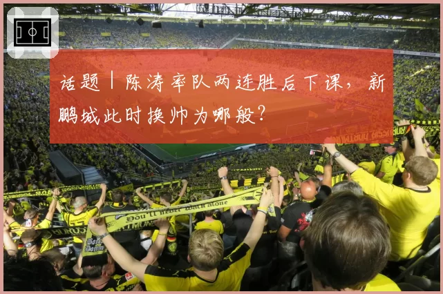 话题｜陈涛率队两连胜后下课，新鹏城此时换帅为哪般？