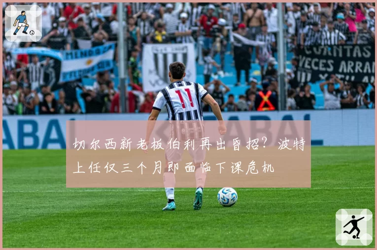 切尔西新老板伯利再出昏招？波特上任仅三个月即面临下课危机