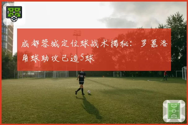 成都蓉城定位球战术揭秘:罗慕洛角球助攻已造5球
