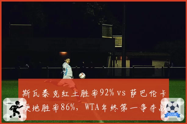 斯瓦泰克红土胜率92% vs 萨巴伦卡硬地胜率86%,WTA年终第一争夺战愈演愈烈