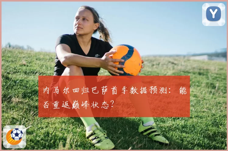 内马尔回归巴萨首季数据预测：能否重返巅峰状态？