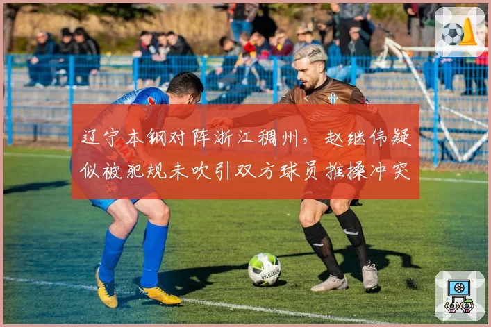 辽宁本钢对阵浙江稠州,赵继伟疑似被犯规未吹引双方球员推搡冲突