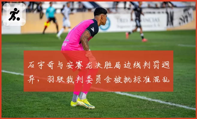 石宇奇与安赛龙决胜局边线判罚迥异,羽联裁判委员会被批标准混乱