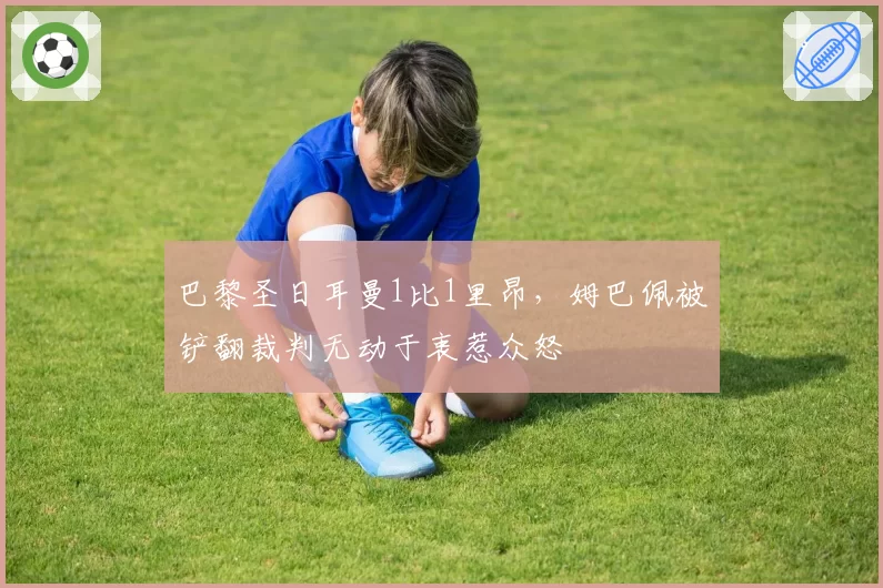 巴黎圣日耳曼1比1里昂，姆巴佩被铲翻裁判无动于衷惹众怒