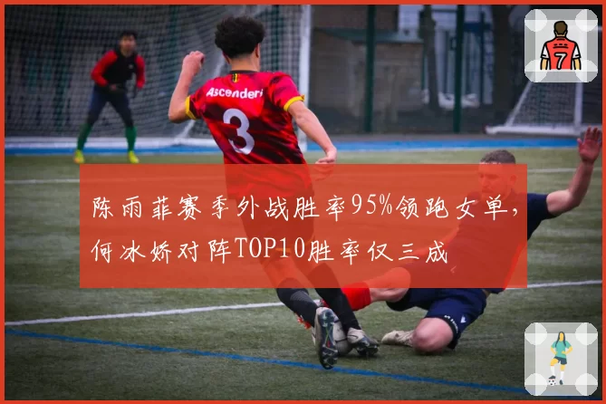 陈雨菲赛季外战胜率95%领跑女单，何冰娇对阵TOP10胜率仅三成