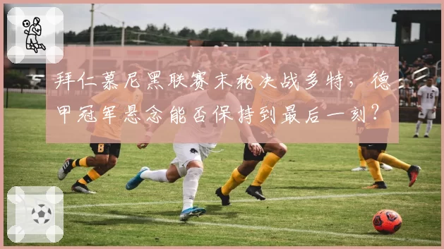 拜仁慕尼黑联赛末轮决战多特,德甲冠军悬念能否保持到最后一刻?