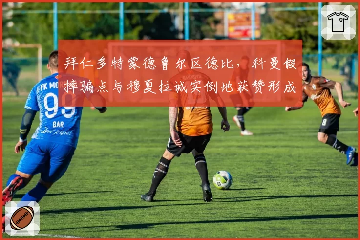 拜仁多特蒙德鲁尔区德比，科曼假摔骗点与穆夏拉诚实倒地获赞形成反差
