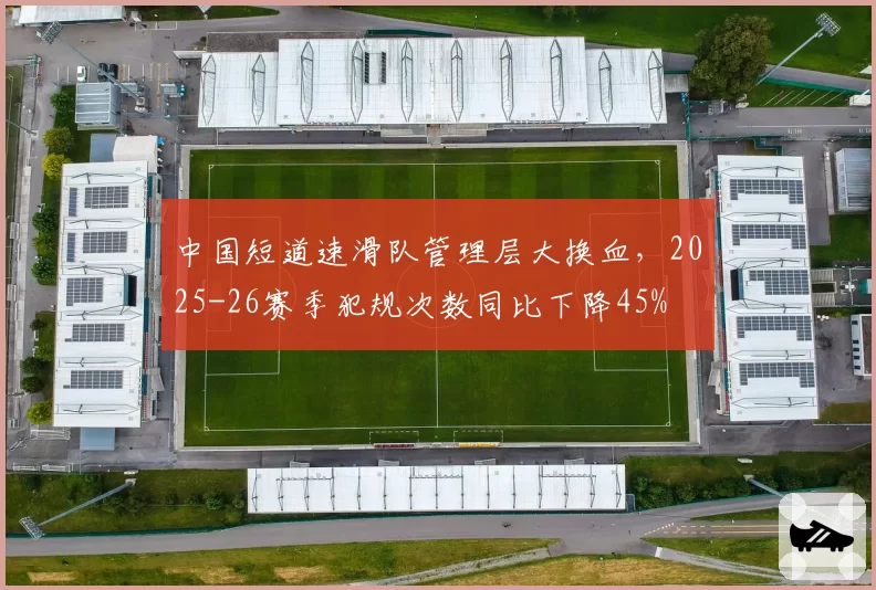 中国短道速滑队管理层大换血,2025-26赛季犯规次数同比下降45%