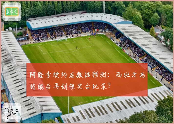 阿隆索续约后数据预测:西班牙老将能否再创领奖台纪录?