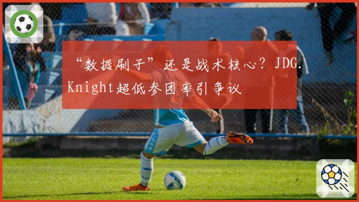 “数据刷子”还是战术核心？JDG.Knight超低参团率引争议