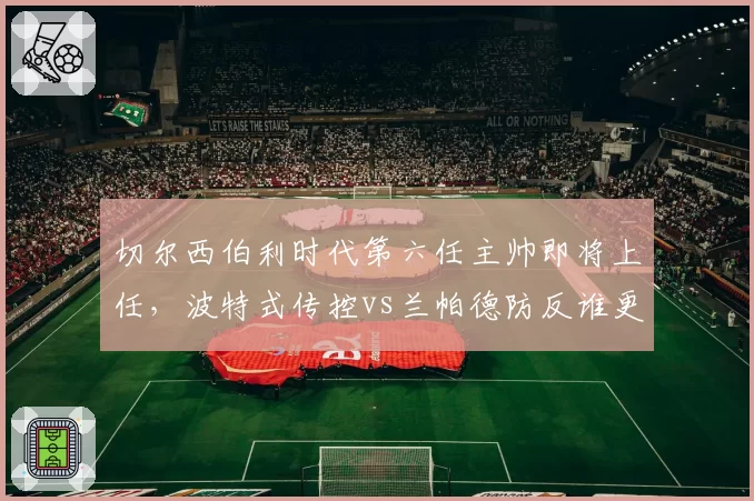 切尔西伯利时代第六任主帅即将上任，波特式传控vs兰帕德防反谁更适配？