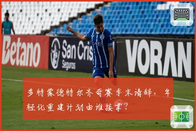 多特蒙德特尔齐奇赛季末请辞,年轻化重建计划由谁接掌?