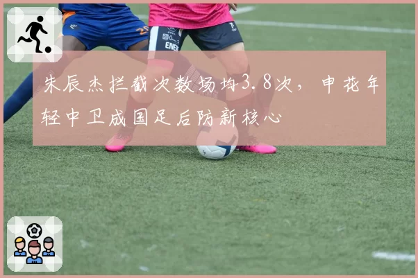朱辰杰拦截次数场均3.8次，申花年轻中卫成国足后防新核心