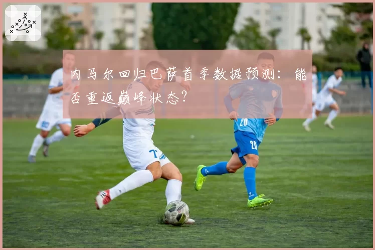 内马尔回归巴萨首季数据预测：能否重返巅峰状态？
