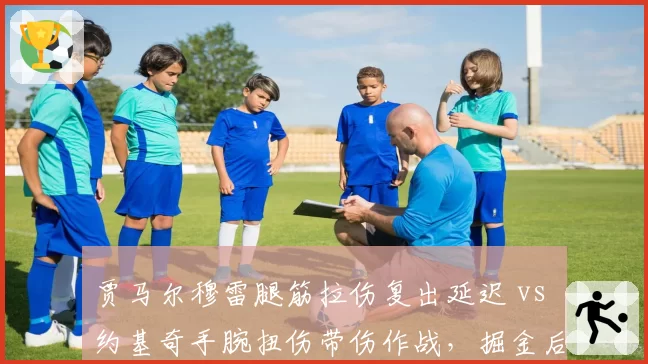 贾马尔穆雷腿筋拉伤复出延迟 vs 约基奇手腕扭伤带伤作战，掘金后场与核心伤病应对差异