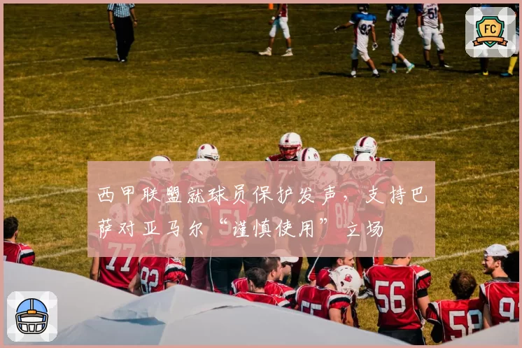 西甲联盟就球员保护发声，支持巴萨对亚马尔“谨慎使用”立场