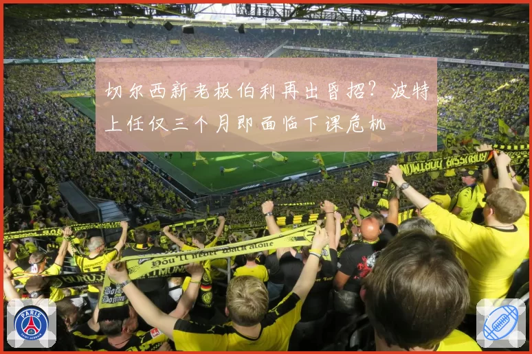 切尔西新老板伯利再出昏招？波特上任仅三个月即面临下课危机
