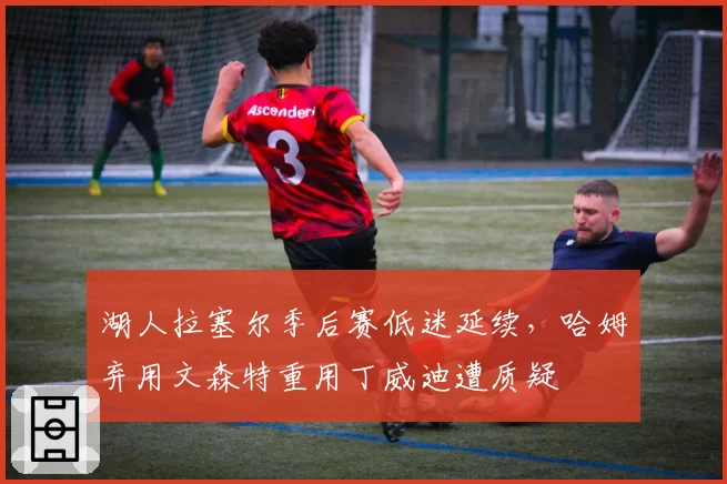 湖人拉塞尔季后赛低迷延续，哈姆弃用文森特重用丁威迪遭质疑