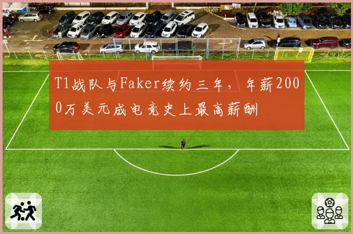 T1战队与Faker续约三年，年薪2000万美元成电竞史上最高薪酬
