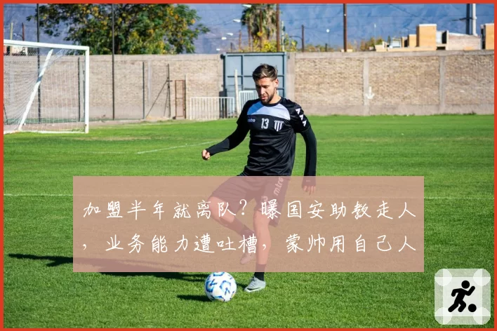 加盟半年就离队？曝国安助教走人，业务能力遭吐槽，蒙帅用自己人