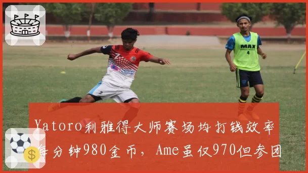 Yatoro利雅得大师赛场均打钱效率每分钟980金币，Ame虽仅970但参团率高出12%改变战局走向