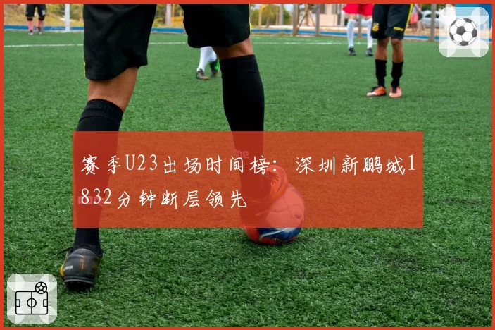 赛季U23出场时间榜：深圳新鹏城1832分钟断层领先