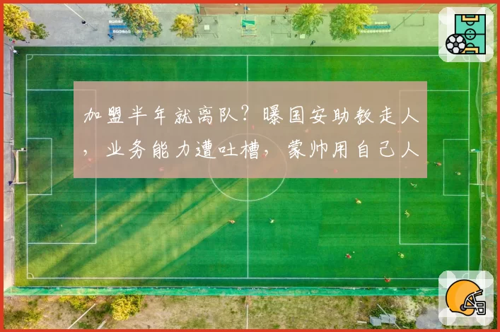 加盟半年就离队?曝国安助教走人,业务能力遭吐槽,蒙帅用自己人