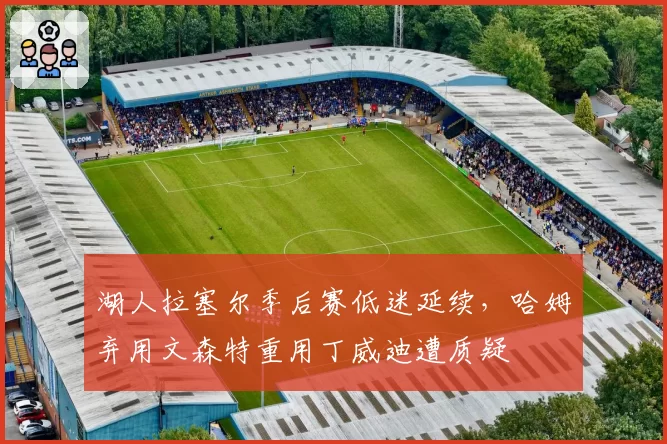 湖人拉塞尔季后赛低迷延续，哈姆弃用文森特重用丁威迪遭质疑