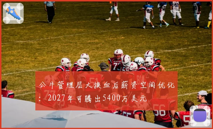 公牛管理层大换血后薪资空间优化:2027年可腾出5400万美元