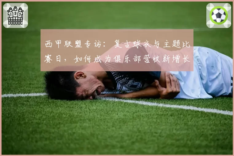 西甲联盟专访：复古球衣与主题比赛日，如何成为俱乐部营收新增长点？