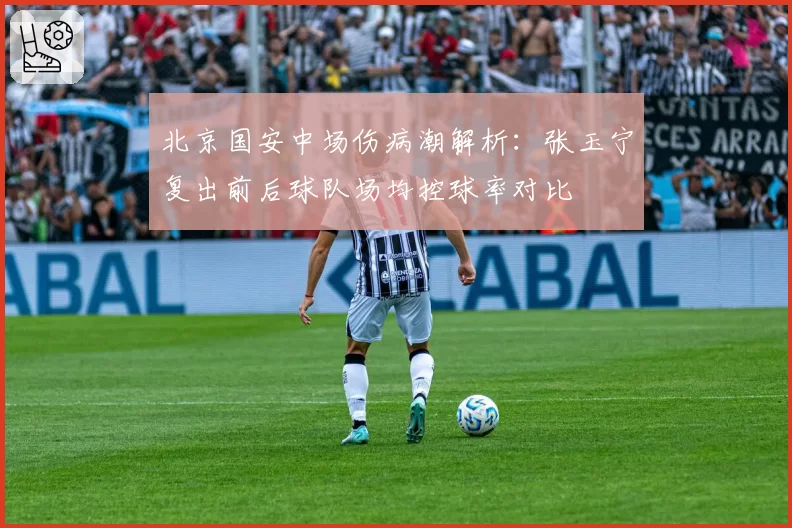 北京国安中场伤病潮解析：张玉宁复出前后球队场均控球率对比