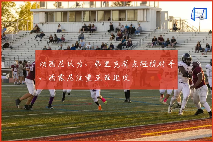 切西尼认为,弗里克有点轻视对手,西蒙尼注重正面进攻