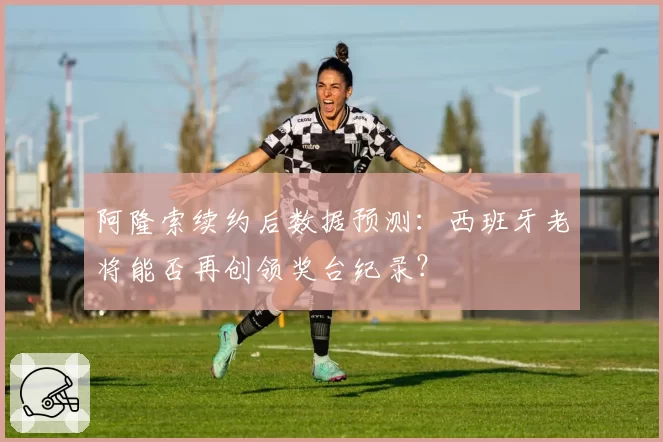 阿隆索续约后数据预测:西班牙老将能否再创领奖台纪录?