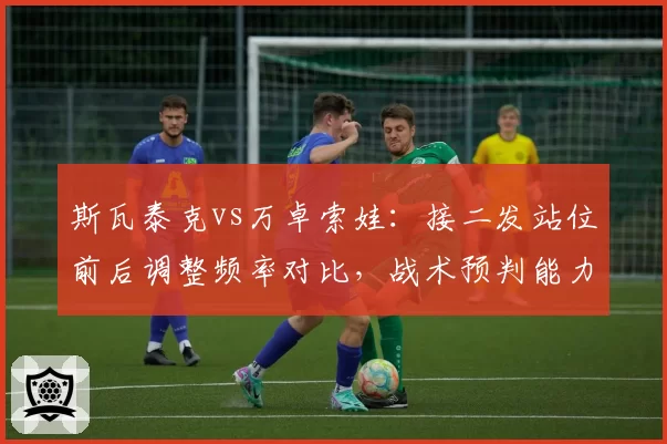 斯瓦泰克vs万卓索娃：接二发站位前后调整频率对比，战术预判能力差异
