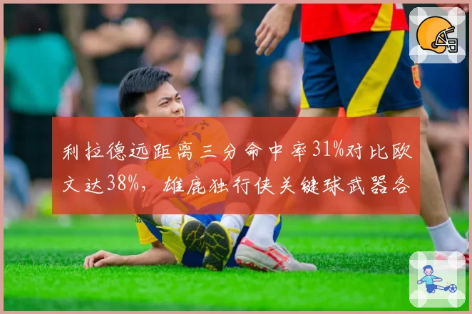 利拉德远距离三分命中率31%对比欧文达38%，雄鹿独行侠关键球武器各异