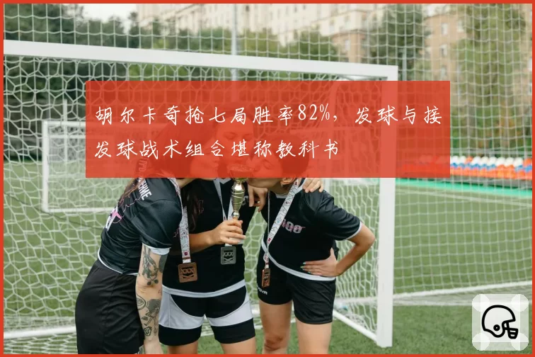 胡尔卡奇抢七局胜率82%，发球与接发球战术组合堪称教科书