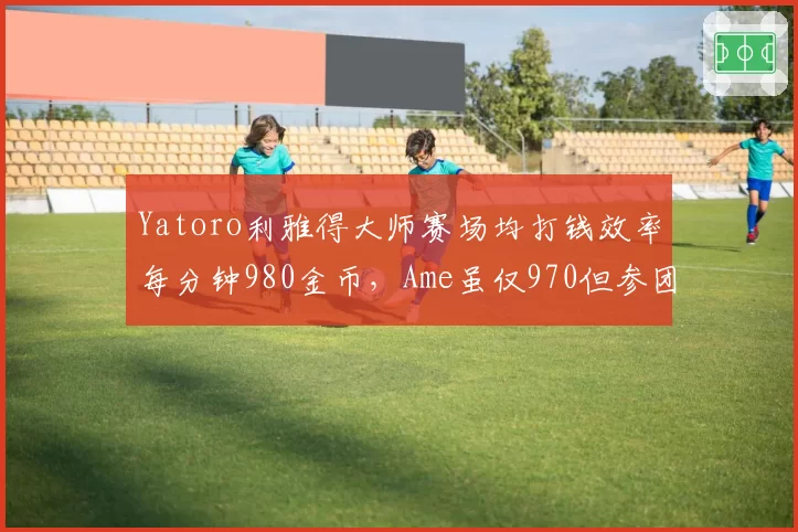 Yatoro利雅得大师赛场均打钱效率每分钟980金币，Ame虽仅970但参团率高出12%改变战局走向