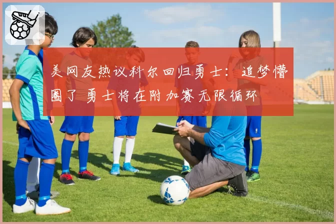 美网友热议科尔回归勇士：追梦懵圈了 勇士将在附加赛无限循环