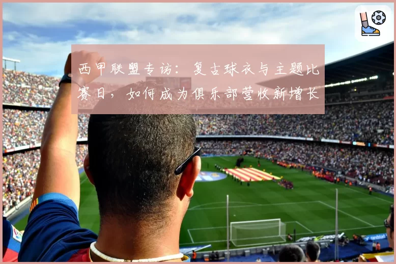 西甲联盟专访：复古球衣与主题比赛日，如何成为俱乐部营收新增长点？