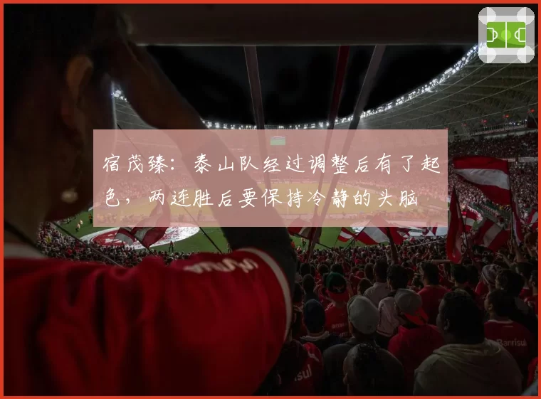 宿茂臻：泰山队经过调整后有了起色，两连胜后要保持冷静的头脑