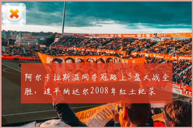 阿尔卡拉斯温网夺冠路上5盘大战全胜，追平纳达尔2008年红土纪录
