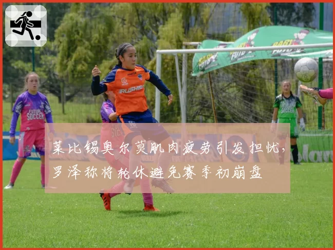 莱比锡奥尔莫肌肉疲劳引发担忧，罗泽称将轮休避免赛季初崩盘