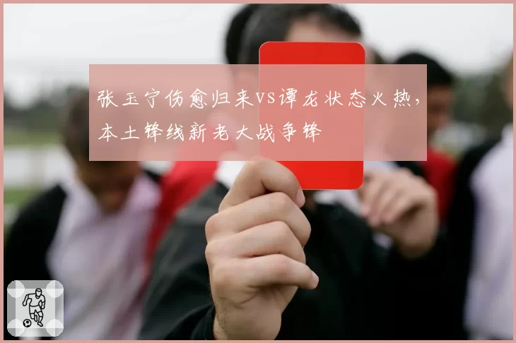 张玉宁伤愈归来vs谭龙状态火热,本土锋线新老大战争锋