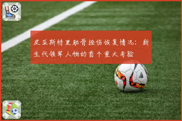 皮亚斯特里肋骨挫伤恢复情况：新生代领军人物的首个重大考验
