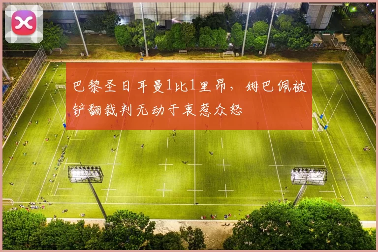 巴黎圣日耳曼1比1里昂，姆巴佩被铲翻裁判无动于衷惹众怒